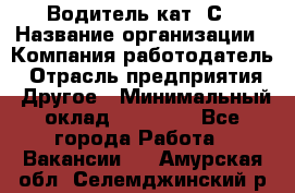 Водитель кат. С › Название организации ­ Компания-работодатель › Отрасль предприятия ­ Другое › Минимальный оклад ­ 27 000 - Все города Работа » Вакансии   . Амурская обл.,Селемджинский р-н